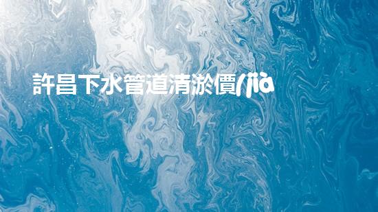 許昌下水管道清淤價(jià)格揭秘！想知道清淤到底要花多少錢？快來(lái)解鎖這個(gè)謎題！